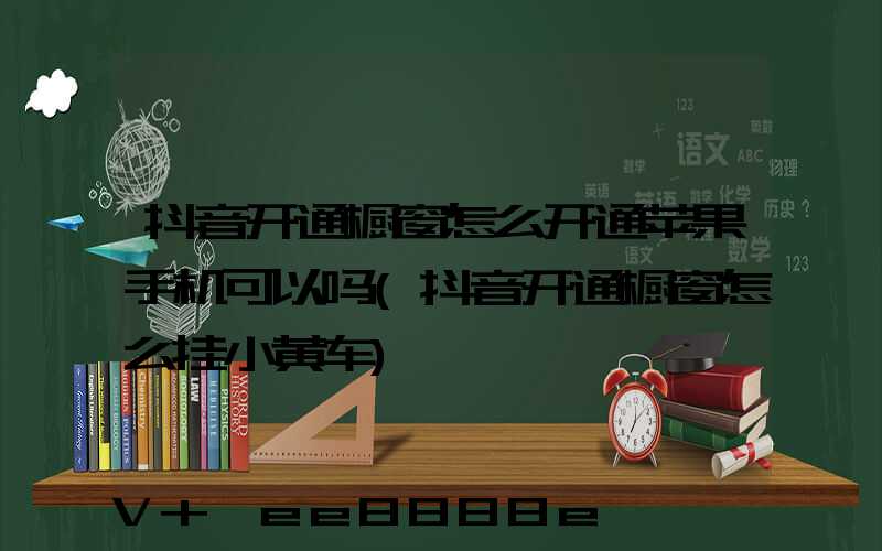 抖音开通橱窗怎么开通苹果手机可以吗(抖音开通橱窗怎么挂小黄车)