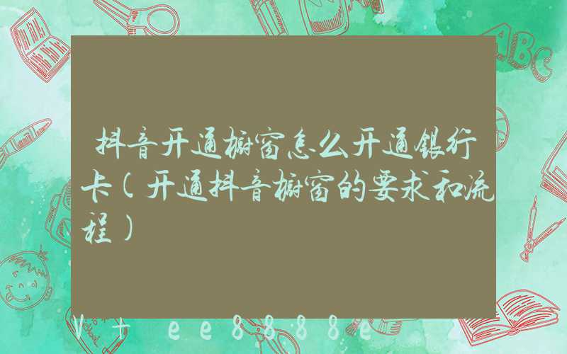 抖音开通橱窗怎么开通银行卡(开通抖音橱窗的要求和流程)