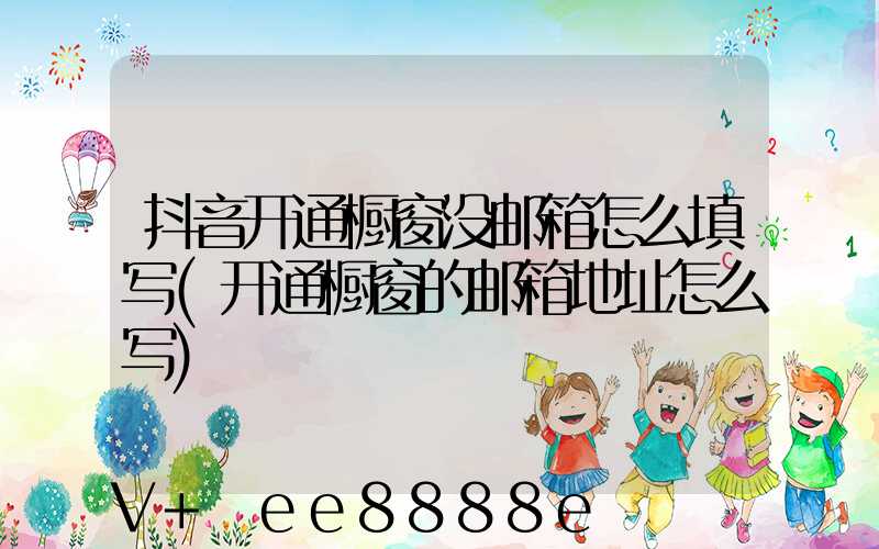 抖音开通橱窗没邮箱怎么填写(开通橱窗的邮箱地址怎么写)