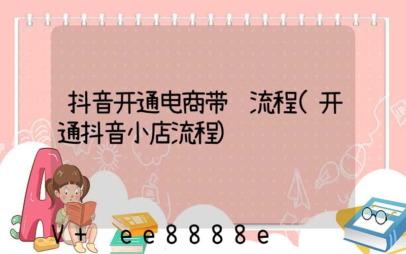 抖音开通电商带货流程(开通抖音小店流程)