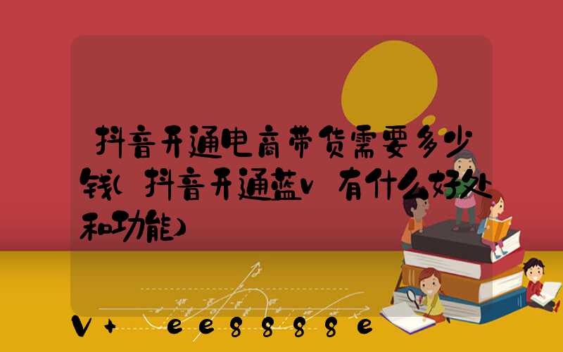 抖音开通电商带货需要多少钱(抖音开通蓝v有什么好处和功能)
