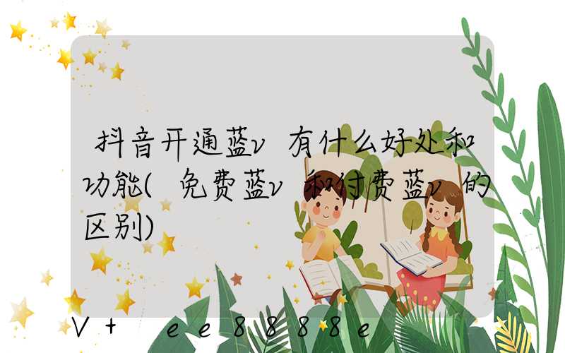 抖音开通蓝v有什么好处和功能(免费蓝v和付费蓝v的区别)