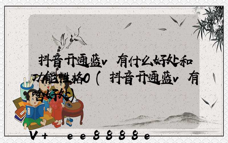 抖音开通蓝v有什么好处和功能性格0(抖音开通蓝v有啥好处)