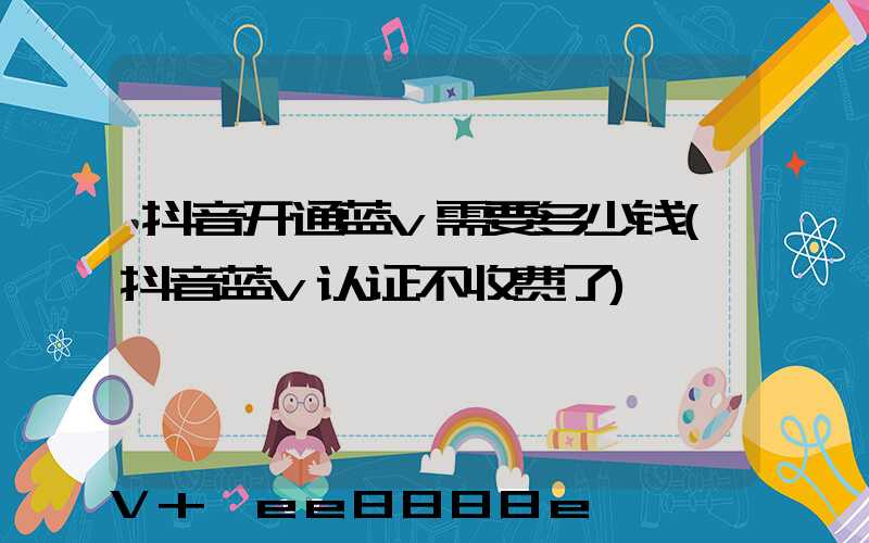 抖音开通蓝v需要多少钱(抖音蓝v认证不收费了)