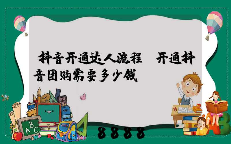 抖音开通达人流程(开通抖音团购需要多少钱)