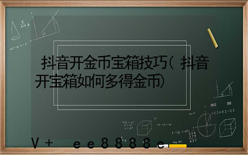 抖音开金币宝箱技巧(抖音开宝箱如何多得金币)