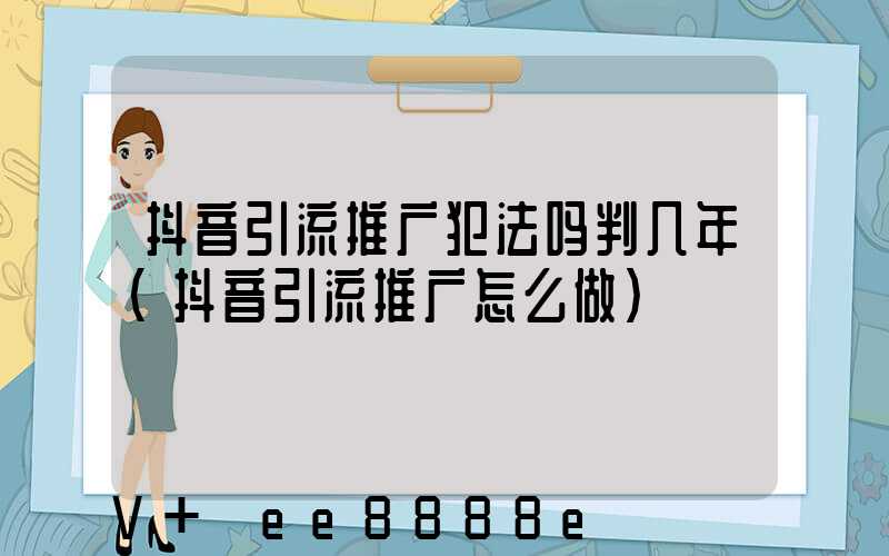 抖音引流推广犯法吗判几年(抖音引流推广怎么做)