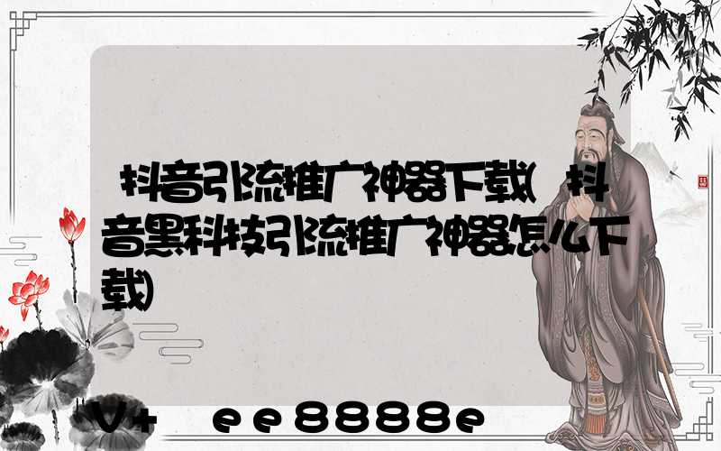 抖音引流推广神器下载(抖音黑科技引流推广神器怎么下载)