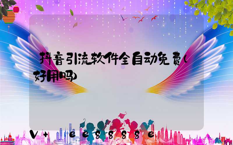 抖音引流软件全自动免费(好用吗)