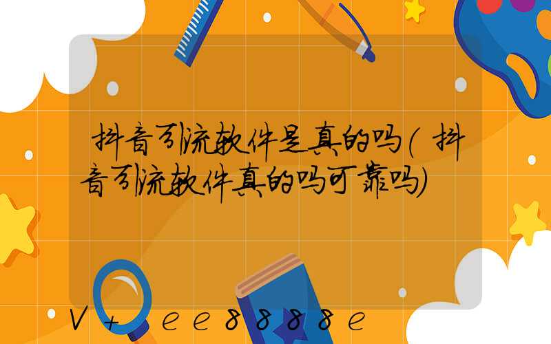 抖音引流软件是真的吗(抖音引流软件真的吗可靠吗)