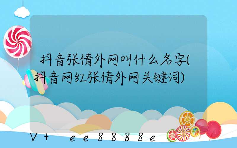 抖音张倩外网叫什么名字(抖音网红张倩外网关键词)