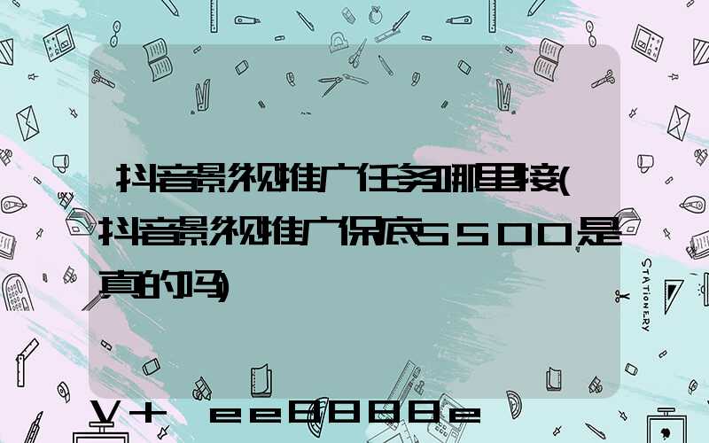 抖音影视推广任务哪里接(抖音影视推广保底5500是真的吗)