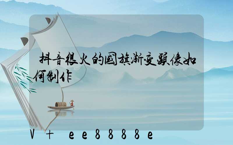 抖音很火的国旗渐变头像如何制作