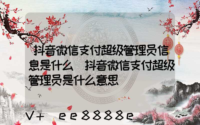 抖音微信支付超级管理员信息是什么(抖音微信支付超级管理员是什么意思)