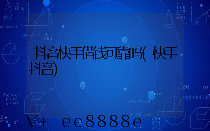 抖音快手借钱可靠吗(快手抖音)