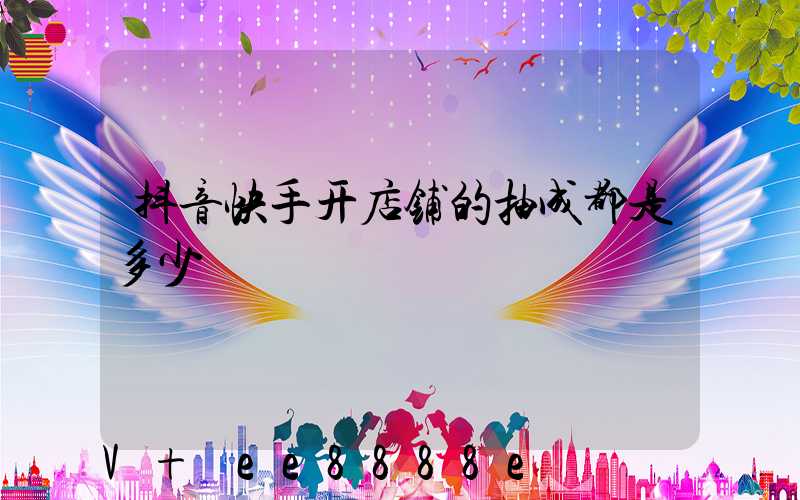 抖音快手开店铺的抽成都是多少