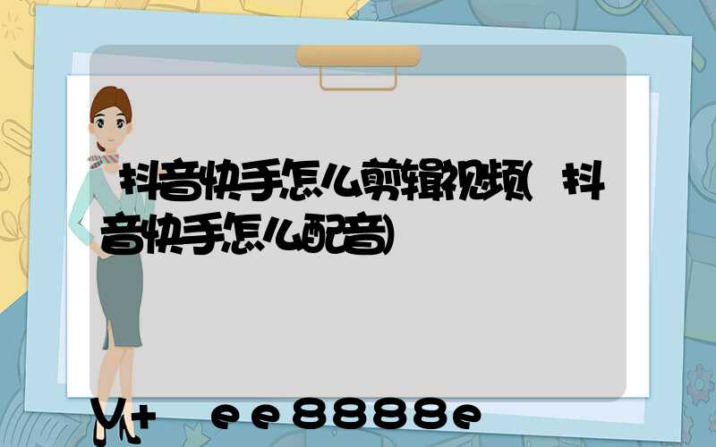 抖音快手怎么剪辑视频(抖音快手怎么配音)
