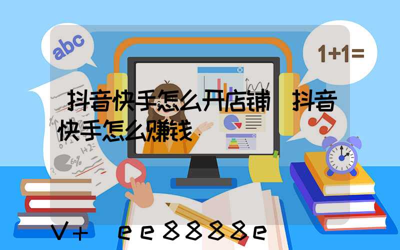 抖音快手怎么开店铺(抖音快手怎么赚钱)