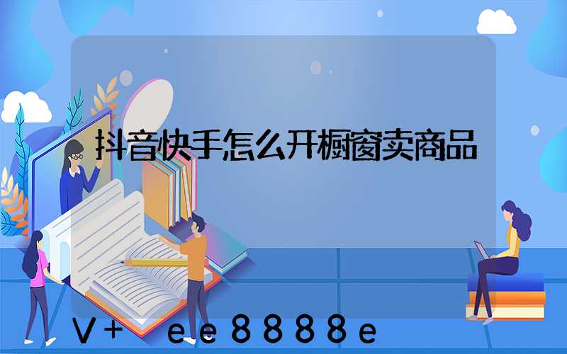 抖音快手怎么开橱窗卖商品