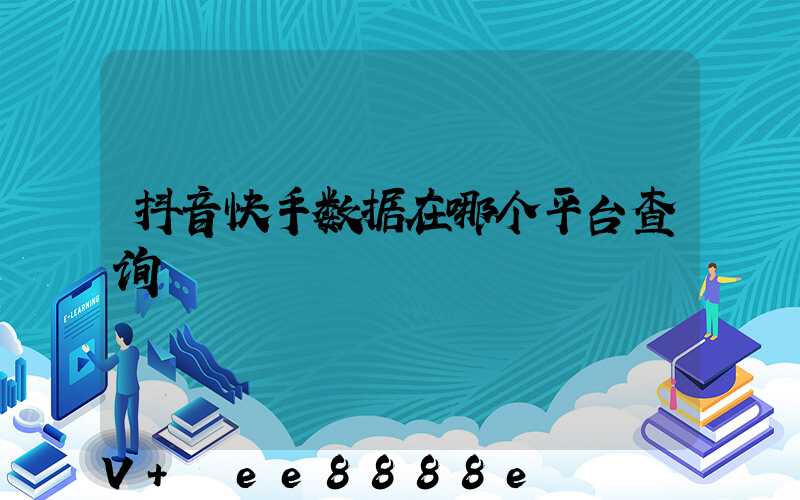 抖音快手数据在哪个平台查询