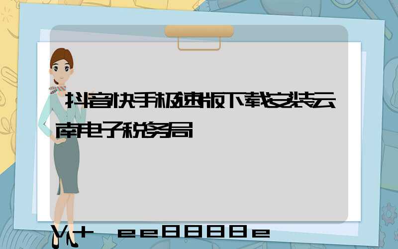 抖音快手极速版下载安装云南电子税务局