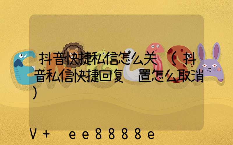 抖音快捷私信怎么关闭(抖音私信快捷回复设置怎么取消)