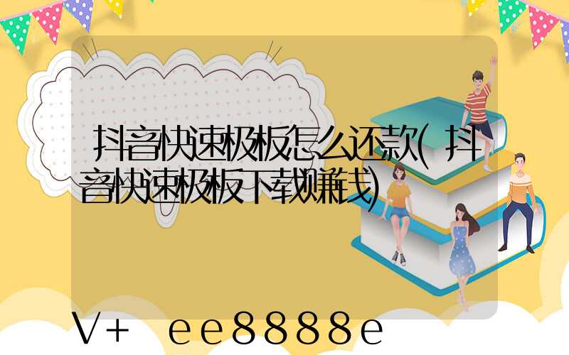 抖音快速极板怎么还款(抖音快速极板下载赚钱)