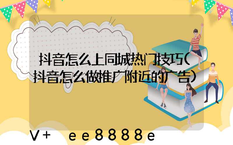 抖音怎么上同城热门技巧(抖音怎么做推广附近的广告)
