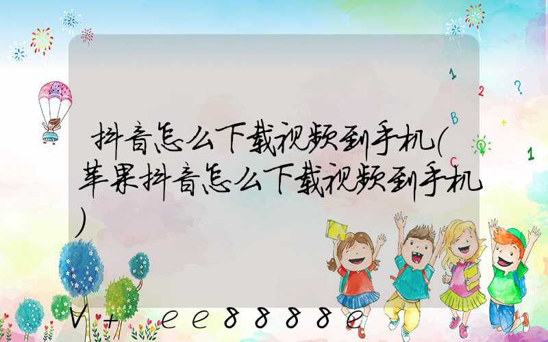 抖音怎么下载视频到手机(苹果抖音怎么下载视频到手机)