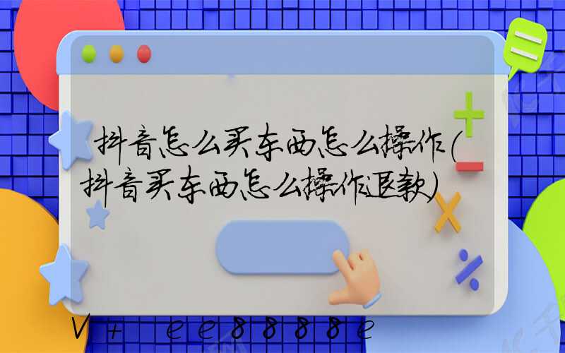 抖音怎么买东西怎么操作(抖音买东西怎么操作退款)