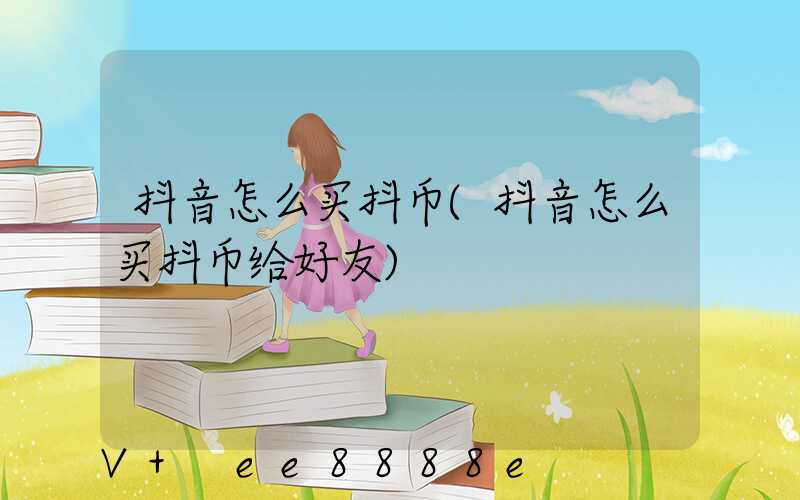 抖音怎么买抖币(抖音怎么买抖币给好友)