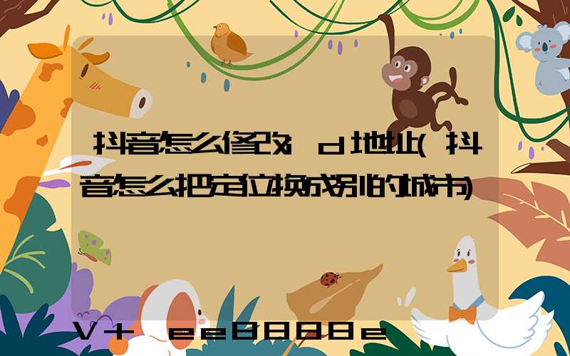 抖音怎么修改id地址(抖音怎么把定位换成别的城市)