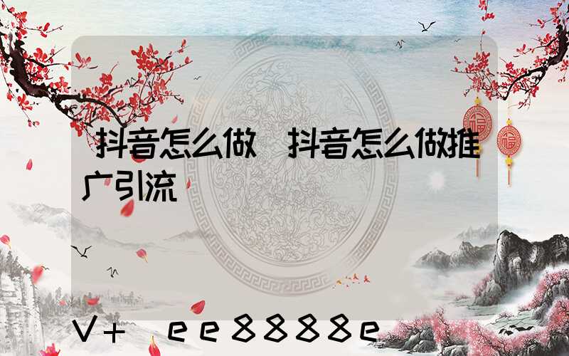 抖音怎么做(抖音怎么做推广引流)