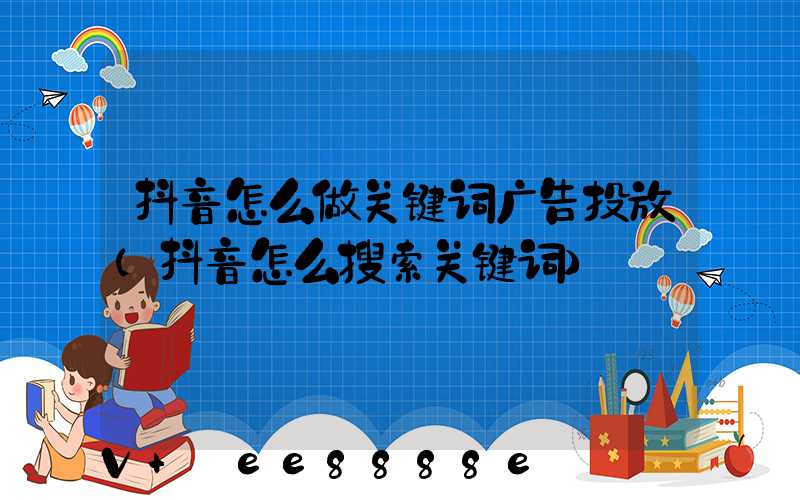 抖音怎么做关键词广告投放(抖音怎么搜索关键词)