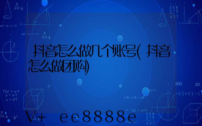 抖音怎么做几个账号(抖音怎么做团购)