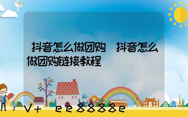 抖音怎么做团购(抖音怎么做团购链接教程)