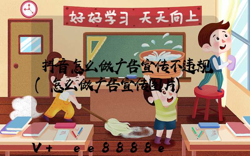 抖音怎么做广告宣传不违规(怎么做广告宣传图片)
