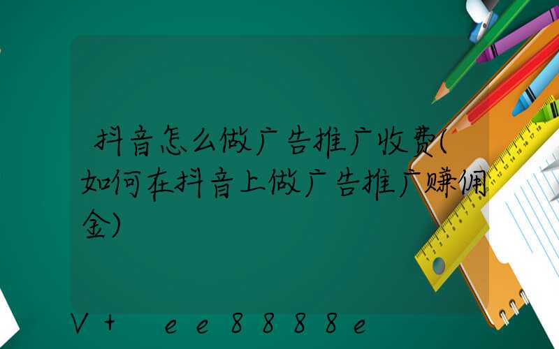 抖音怎么做广告推广收费(如何在抖音上做广告推广赚佣金)