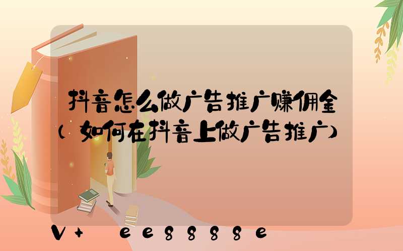 抖音怎么做广告推广赚佣金(如何在抖音上做广告推广)