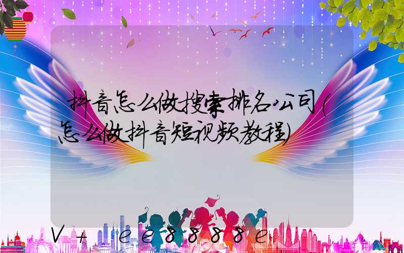 抖音怎么做搜索排名公司(怎么做抖音短视频教程)