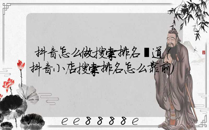 抖音怎么做搜索排名渠道(抖音小店搜索排名怎么靠前)