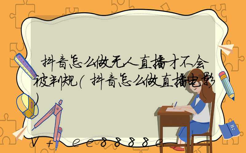 抖音怎么做无人直播才不会被判规(抖音怎么做直播电影)