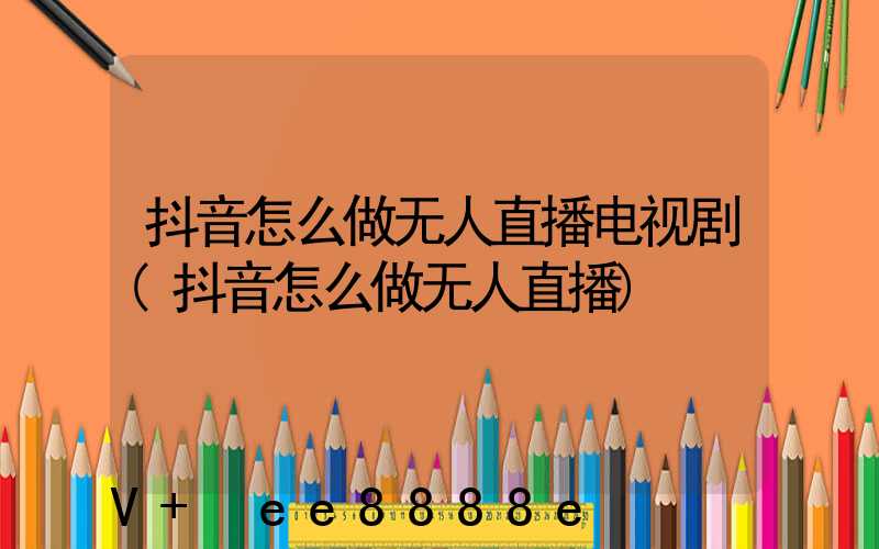 抖音怎么做无人直播电视剧(抖音怎么做无人直播)