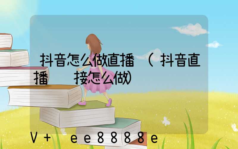 抖音怎么做直播间(抖音直播间链接怎么做)
