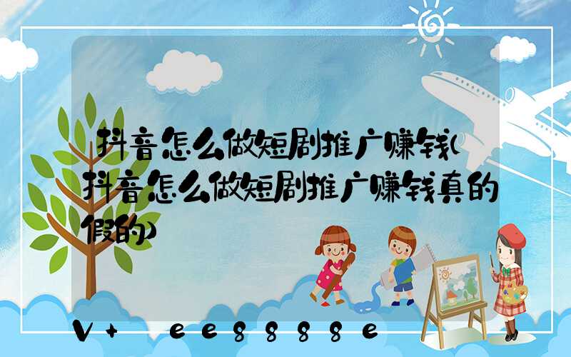 抖音怎么做短剧推广赚钱(抖音怎么做短剧推广赚钱真的假的)