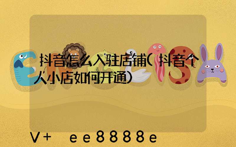 抖音怎么入驻店铺(抖音个人小店如何开通)