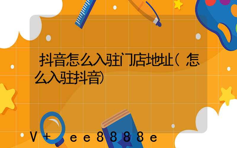抖音怎么入驻门店地址(怎么入驻抖音)