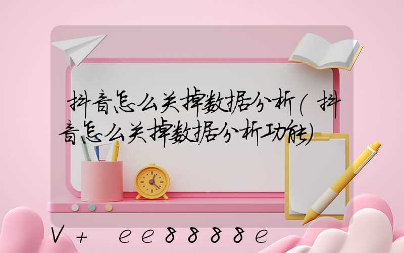 抖音怎么关掉数据分析(抖音怎么关掉数据分析功能)