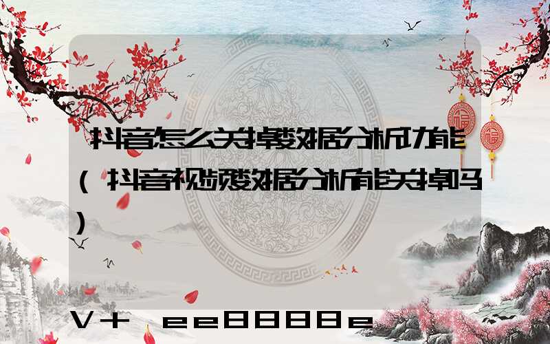 抖音怎么关掉数据分析功能(抖音视频数据分析能关掉吗)