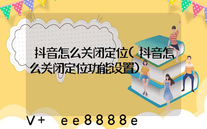 抖音怎么关闭定位(抖音怎么关闭定位功能设置)